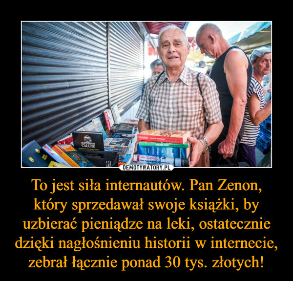 To jest siła internautów. Pan Zenon, który sprzedawał swoje książki, by uzbierać pieniądze na leki, ostatecznie dzięki nagłośnieniu historii w internecie, zebrał łącznie ponad 30 tys. złotych! –  
