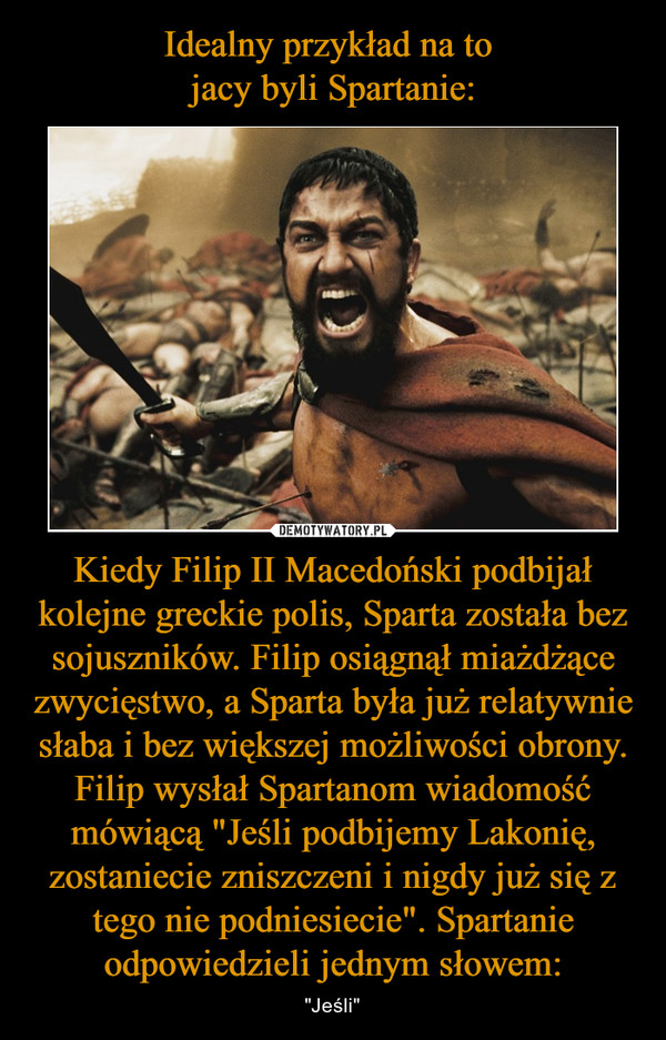 Kiedy Filip II Macedoński podbijał kolejne greckie polis, Sparta została bez sojuszników. Filip osiągnął miażdżące zwycięstwo, a Sparta była już relatywnie słaba i bez większej możliwości obrony. Filip wysłał Spartanom wiadomość mówiącą "Jeśli podbijemy Lakonię, zostaniecie zniszczeni i nigdy już się z tego nie podniesiecie". Spartanie odpowiedzieli jednym słowem: – "Jeśli" 