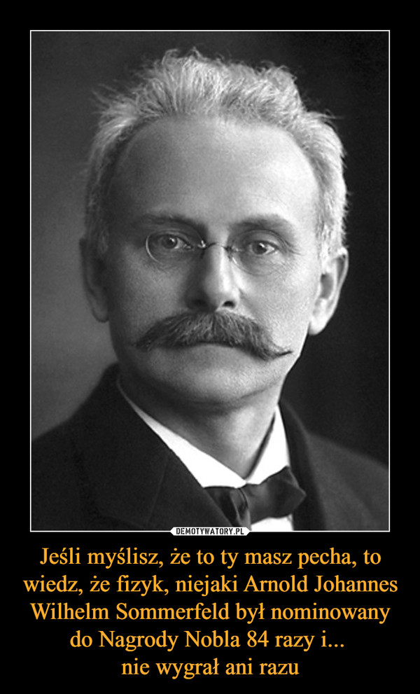 Jeśli myślisz, że to ty masz pecha, to wiedz, że fizyk, niejaki Arnold Johannes Wilhelm Sommerfeld był nominowany do Nagrody Nobla 84 razy i... nie wygrał ani razu –  