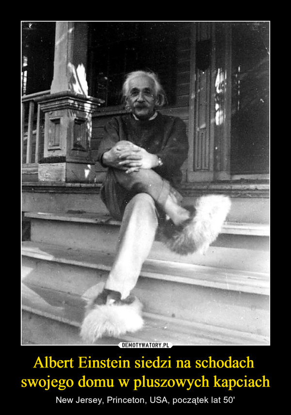 Albert Einstein siedzi na schodach 
swojego domu w pluszowych kapciach