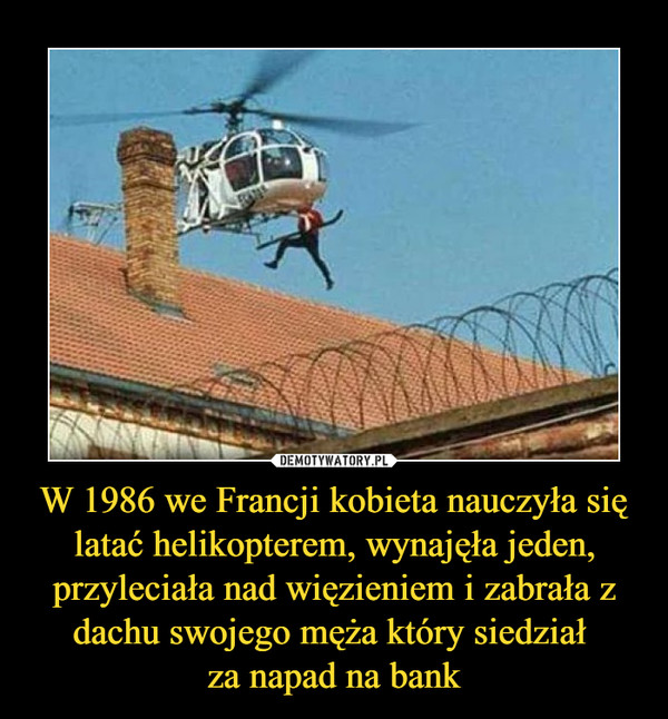 W 1986 we Francji kobieta nauczyła się latać helikopterem, wynajęła jeden, przyleciała nad więzieniem i zabrała z dachu swojego męża który siedział za napad na bank –  