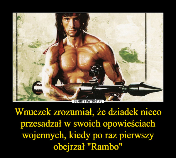 Wnuczek zrozumiał, że dziadek nieco przesadzał w swoich opowieściach wojennych, kiedy po raz pierwszy obejrzał "Rambo" –  
