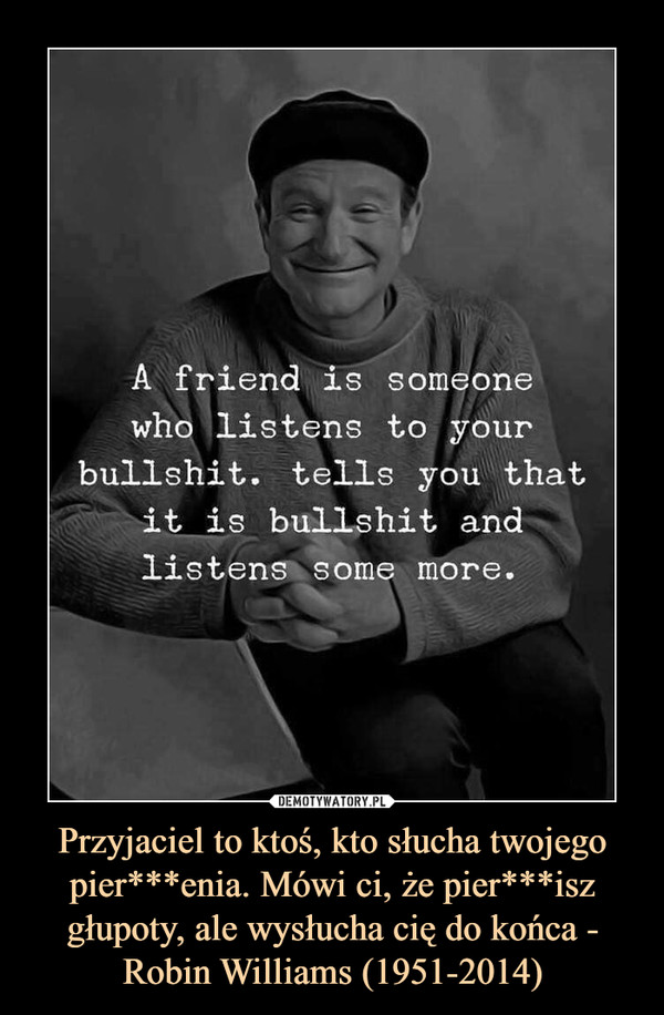 Przyjaciel to ktoś, kto słucha twojego pier***enia. Mówi ci, że pier***isz głupoty, ale wysłucha cię do końca - Robin Williams (1951-2014) –  