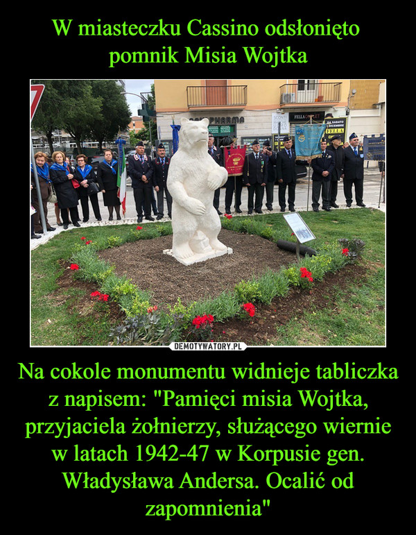 Na cokole monumentu widnieje tabliczka z napisem: "Pamięci misia Wojtka, przyjaciela żołnierzy, służącego wiernie w latach 1942-47 w Korpusie gen. Władysława Andersa. Ocalić od zapomnienia" –  