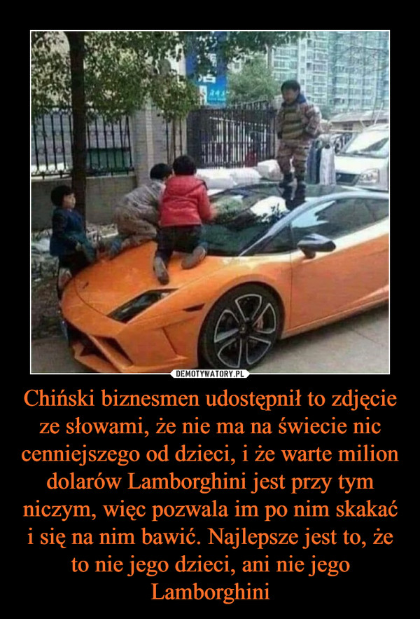 Chiński biznesmen udostępnił to zdjęcie ze słowami, że nie ma na świecie nic cenniejszego od dzieci, i że warte milion dolarów Lamborghini jest przy tym niczym, więc pozwala im po nim skakać i się na nim bawić. Najlepsze jest to, że to nie jego dzieci, ani nie jego Lamborghini –  