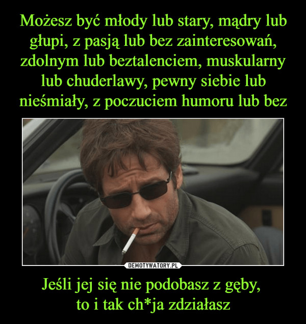 Jeśli jej się nie podobasz z gęby, to i tak ch*ja zdziałasz –  