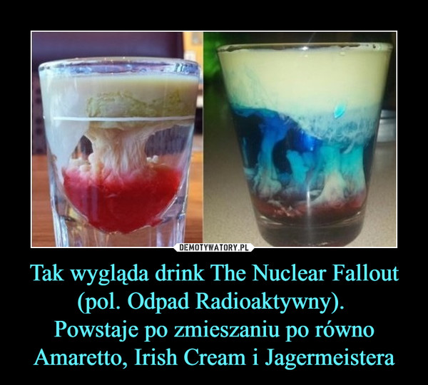 Tak wygląda drink The Nuclear Fallout (pol. Odpad Radioaktywny). 
Powstaje po zmieszaniu po równo Amaretto, Irish Cream i Jagermeistera