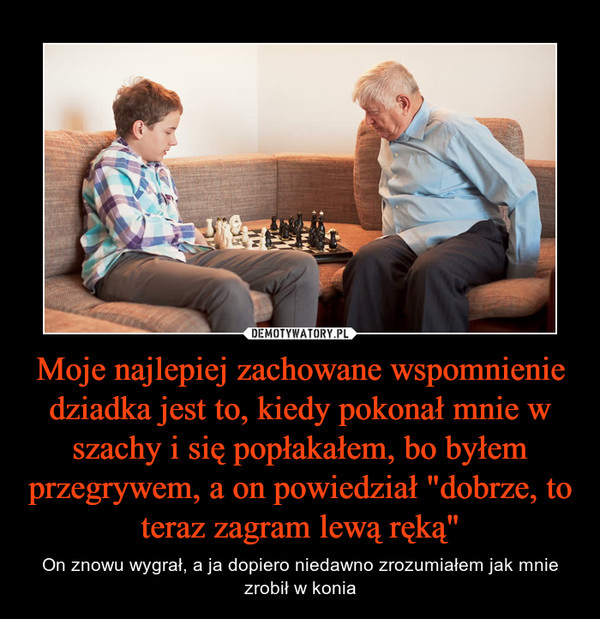 Moje najlepiej zachowane wspomnienie dziadka jest to, kiedy pokonał mnie w szachy i się popłakałem, bo byłem przegrywem, a on powiedział "dobrze, to teraz zagram lewą ręką"