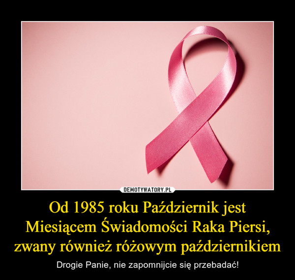Od 1985 roku Październik jest Miesiącem Świadomości Raka Piersi, zwany również różowym październikiem – Drogie Panie, nie zapomnijcie się przebadać! 