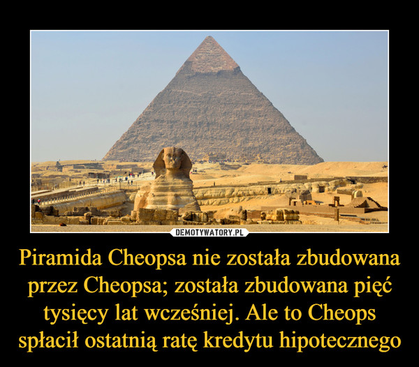 Piramida Cheopsa nie została zbudowana przez Cheopsa; została zbudowana pięć tysięcy lat wcześniej. Ale to Cheops spłacił ostatnią ratę kredytu hipotecznego –  