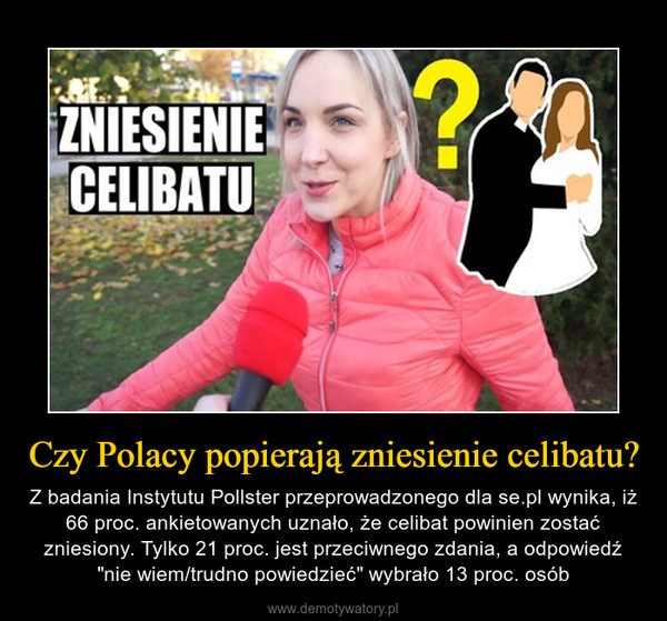 Czy Polacy popierają zniesienie celibatu? – Z badania Instytutu Pollster przeprowadzonego dla se.pl wynika, iż 66 proc. ankietowanych uznało, że celibat powinien zostać zniesiony. Tylko 21 proc. jest przeciwnego zdania, a odpowiedź "nie wiem/trudno powiedzieć" wybrało 13 proc. osób 