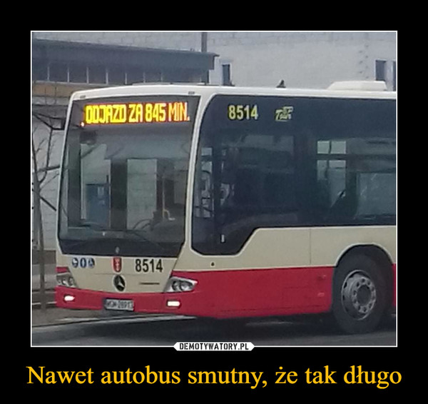 Nawet autobus smutny, że tak długo –  