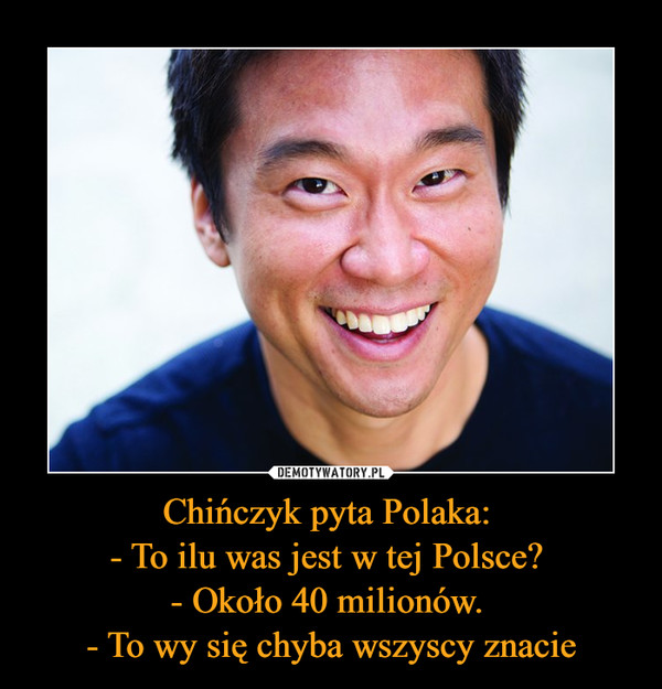Chińczyk pyta Polaka: - To ilu was jest w tej Polsce? - Około 40 milionów. - To wy się chyba wszyscy znacie –  