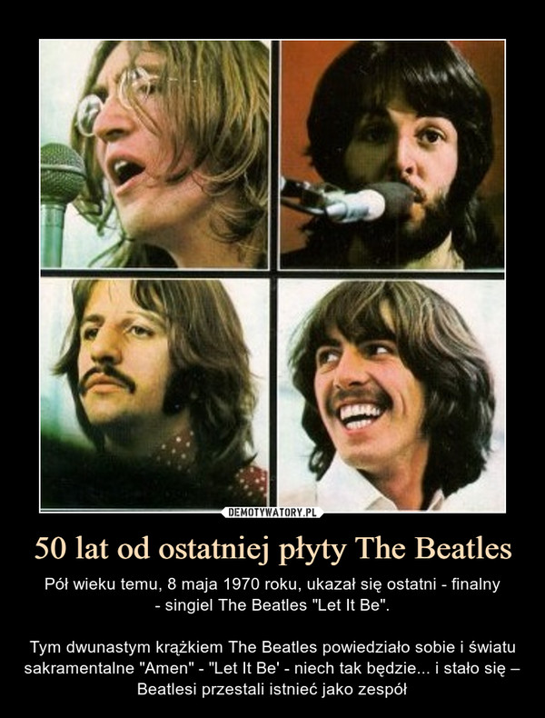 50 lat od ostatniej płyty The Beatles – Pół wieku temu, 8 maja 1970 roku, ukazał się ostatni - finalny- singiel The Beatles "Let It Be".Tym dwunastym krążkiem The Beatles powiedziało sobie i światu sakramentalne "Amen" - "Let It Be' - niech tak będzie... i stało się – Beatlesi przestali istnieć jako zespół 