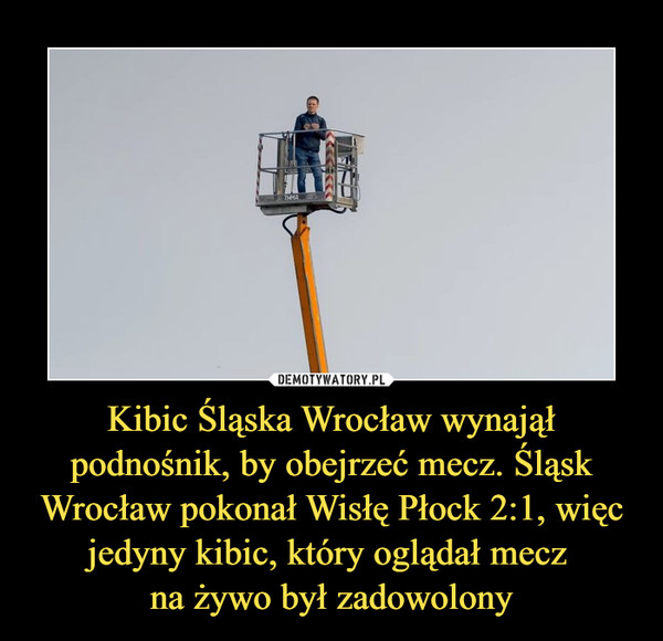 Kibic Śląska Wrocław wynajął podnośnik, by obejrzeć mecz. Śląsk Wrocław pokonał Wisłę Płock 2:1, więc jedyny kibic, który oglądał mecz 
na żywo był zadowolony