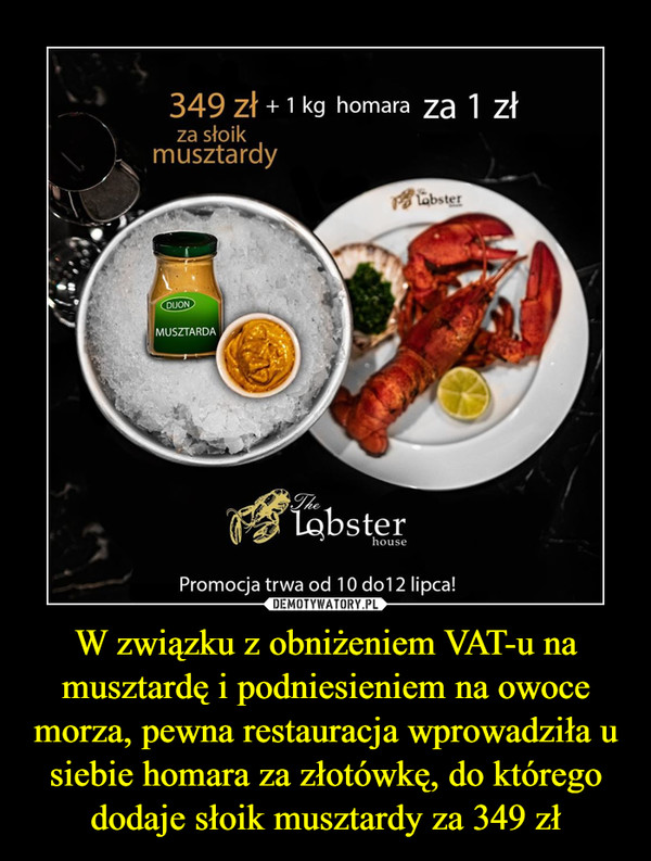 W związku z obniżeniem VAT-u na musztardę i podniesieniem na owoce morza, pewna restauracja wprowadziła u siebie homara za złotówkę, do którego dodaje słoik musztardy za 349 zł –  