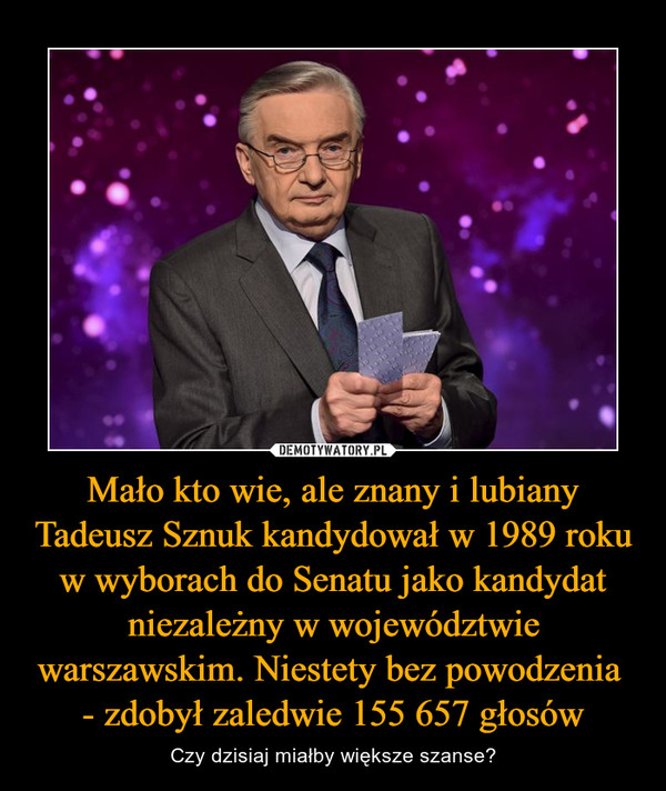 Mało kto wie, ale znany i lubiany Tadeusz Sznuk kandydował w 1989 roku w wyborach do Senatu jako kandydat niezależny w województwie warszawskim. Niestety bez powodzenia 
- zdobył zaledwie 155 657 głosów