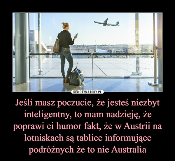 Jeśli masz poczucie, że jesteś niezbyt inteligentny, to mam nadzieję, że poprawi ci humor fakt, że w Austrii na lotniskach są tablice informujące podróżnych że to nie Australia