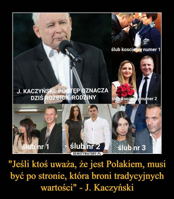 "Jeśli ktoś uważa, że jest Polakiem, musi być po stronie, która broni tradycyjnych wartości" - J. Kaczyński –  