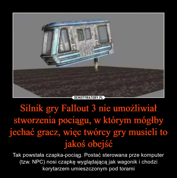 Silnik gry Fallout 3 nie umożliwiał stworzenia pociągu, w którym mógłby jechać gracz, więc twórcy gry musieli to jakoś obejść