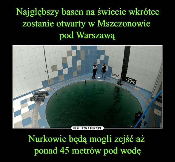 Najgłębszy basen na świecie wkrótce zostanie otwarty w Mszczonowie 
pod Warszawą Nurkowie będą mogli zejść aż 
ponad 45 metrów pod wodę