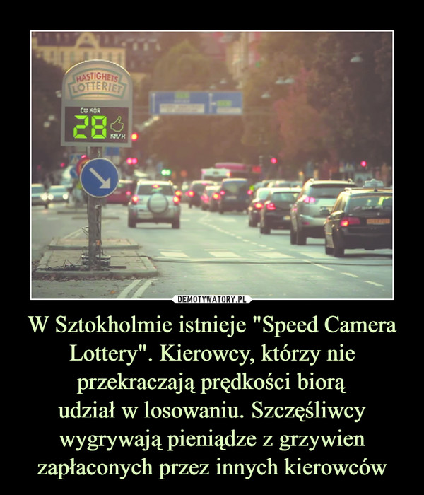 W Sztokholmie istnieje "Speed Camera Lottery". Kierowcy, którzy nie przekraczają prędkości biorą
udział w losowaniu. Szczęśliwcy wygrywają pieniądze z grzywien zapłaconych przez innych kierowców