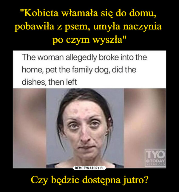 Czy będzie dostępna jutro? –  The woman allegedly broke into thehome, pet the family dog, did thedishes, then leftTYOOTODAYYEARS OLD