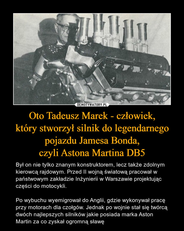 Oto Tadeusz Marek - człowiek,
który stworzył silnik do legendarnego
pojazdu Jamesa Bonda,
czyli Astona Martina DB5