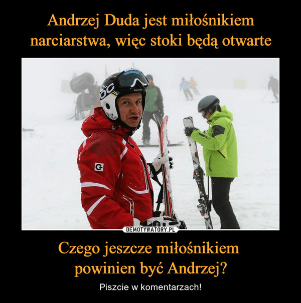 Andrzej Duda jest miłośnikiem narciarstwa, więc stoki będą otwarte Czego jeszcze miłośnikiem 
powinien być Andrzej?