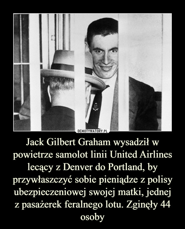 Jack Gilbert Graham wysadził w powietrze samolot linii United Airlines lecący z Denver do Portland, by przywłaszczyć sobie pieniądze z polisy ubezpieczeniowej swojej matki, jednejz pasażerek feralnego lotu. Zginęły 44 osoby –  