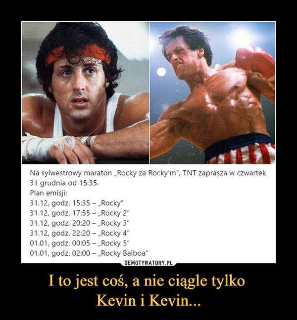 I to jest coś, a nie ciągle tylko Kevin i Kevin... –  Na sylwestrowy maraton „Rocky za31 grudnia od 15:35.Plan emisji:31.12, godz. 15:35-„Rocky"31.12, godz. 17:55-„Rocky 2"31.12, godz. 20:20-„Rocky 3"31.12, godz. 22:20-„Rocky 4"01.01, godz. 00:05 - „Rocky 5"01.01, godz. 02:00 - „Rocky Balboa"'. T\T zaprasza w czwartek