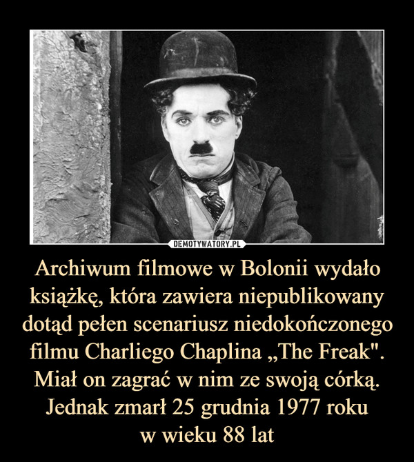 Archiwum filmowe w Bolonii wydało książkę, która zawiera niepublikowany dotąd pełen scenariusz niedokończonego filmu Charliego Chaplina „The Freak". Miał on zagrać w nim ze swoją córką. Jednak zmarł 25 grudnia 1977 rokuw wieku 88 lat –  