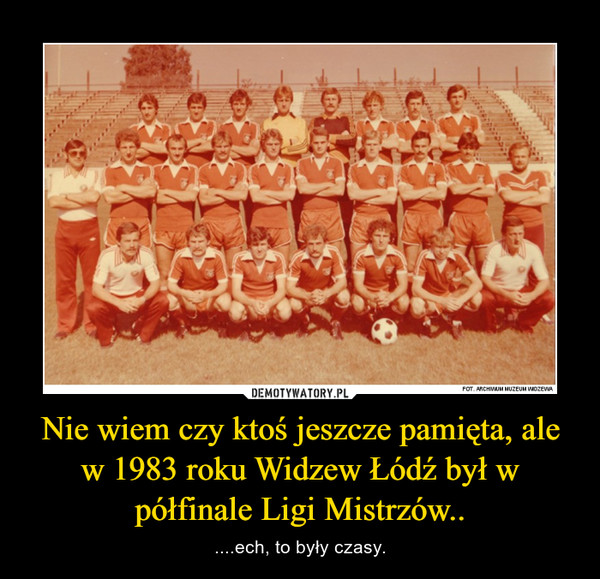 Nie wiem czy ktoś jeszcze pamięta, ale w 1983 roku Widzew Łódź był w półfinale Ligi Mistrzów..
