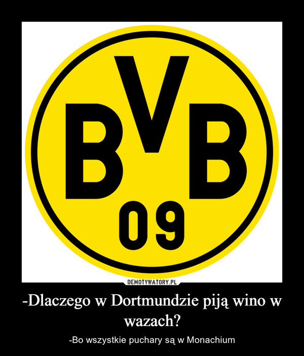 -Dlaczego w Dortmundzie piją wino w wazach? – -Bo wszystkie puchary są w Monachium 