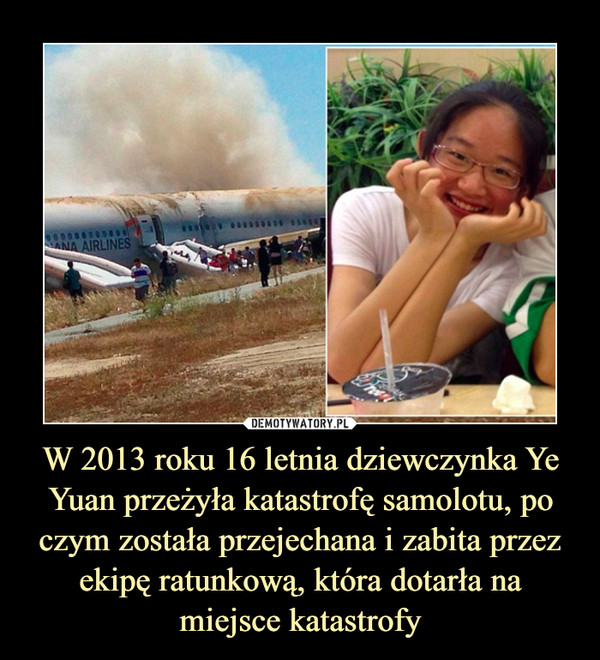 W 2013 roku 16 letnia dziewczynka Ye Yuan przeżyła katastrofę samolotu, po czym została przejechana i zabita przez ekipę ratunkową, która dotarła na miejsce katastrofy –  