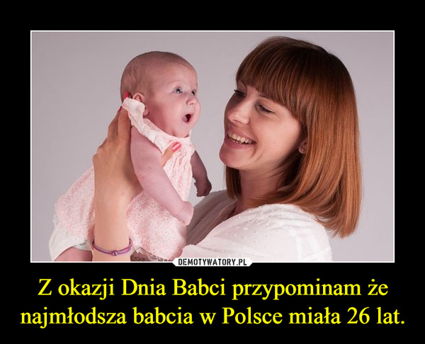 Z okazji Dnia Babci przypominam że najmłodsza babcia w Polsce miała 26 lat.