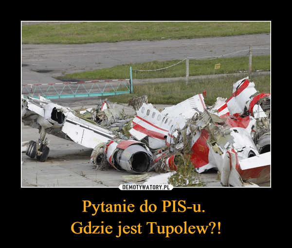 Pytanie do PIS-u. 
Gdzie jest Tupolew?!