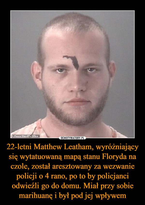 22-letni Matthew Leatham, wyróżniający się wytatuowaną mapą stanu Floryda na czole, został aresztowany za wezwanie policji o 4 rano, po to by policjanci odwieźli go do domu. Miał przy sobie marihuanę i był pod jej wpływem