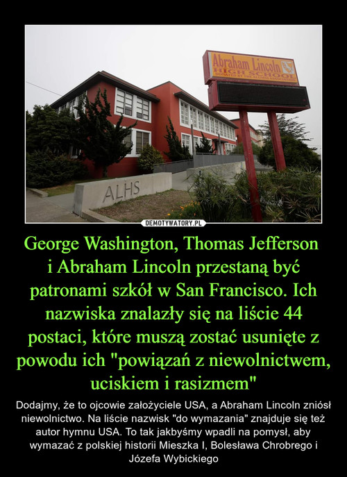 George Washington, Thomas Jefferson 
i Abraham Lincoln przestaną być patronami szkół w San Francisco. Ich nazwiska znalazły się na liście 44 postaci, które muszą zostać usunięte z powodu ich "powiązań z niewolnictwem, uciskiem i rasizmem"