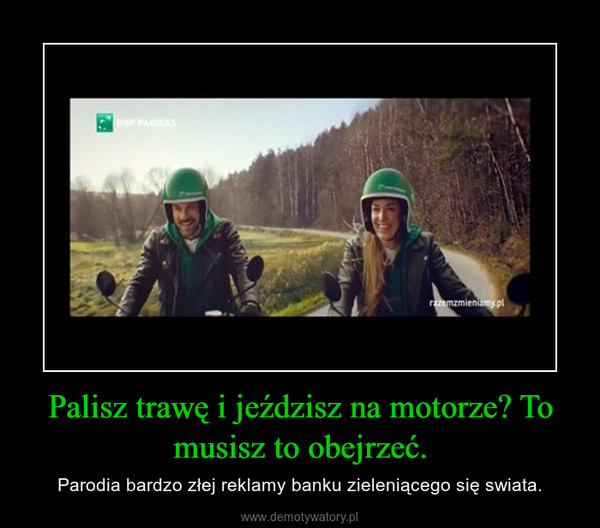 Palisz trawę i jeździsz na motorze? To musisz to obejrzeć. – Parodia bardzo złej reklamy banku zieleniącego się swiata. 