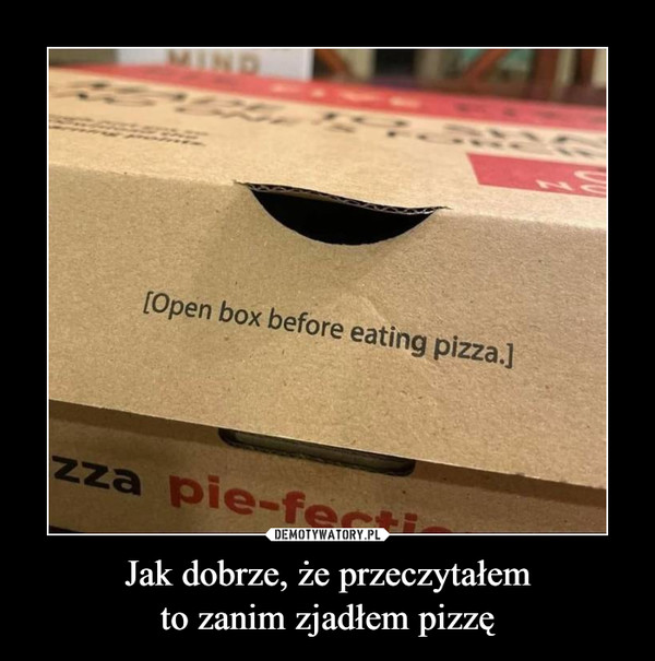 Jak dobrze, że przeczytałemto zanim zjadłem pizzę –  Open box before eating pizza