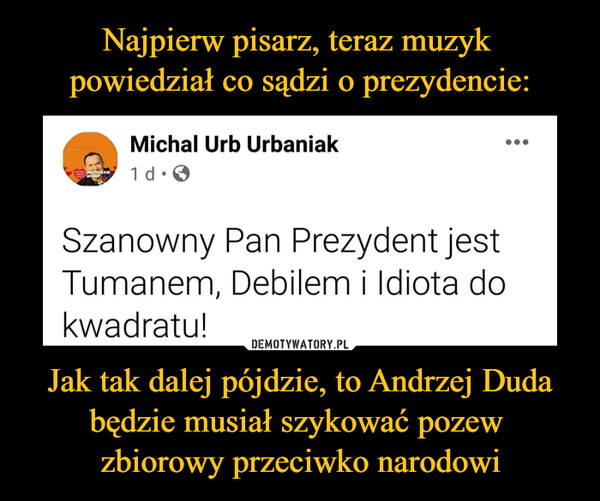 Najpierw pisarz, teraz muzyk 
powiedział co sądzi o prezydencie: Jak tak dalej pójdzie, to Andrzej Duda będzie musiał szykować pozew 
zbiorowy przeciwko narodowi