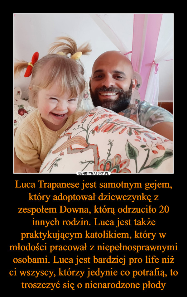 Luca Trapanese jest samotnym gejem, który adoptował dziewczynkę z zespołem Downa, którą odrzuciło 20 innych rodzin. Luca jest także praktykującym katolikiem, który w młodości pracował z niepełnosprawnymi osobami. Luca jest bardziej pro life niż ci wszyscy, którzy jedynie co potrafią, to troszczyć się o nienarodzone płody –  