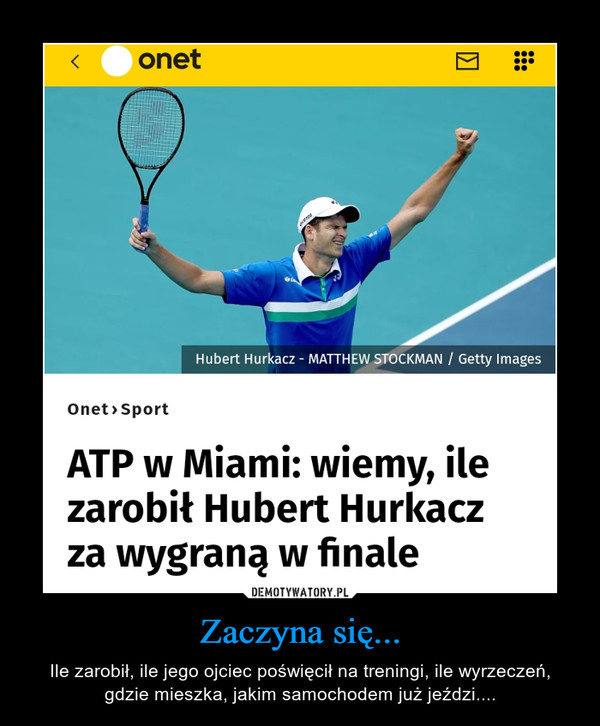 Zaczyna się... – Ile zarobił, ile jego ojciec poświęcił na treningi, ile wyrzeczeń, gdzie mieszka, jakim samochodem już jeździ.... Onet>Sport ATP w Miami: wiemy, ile zarobił Hubert Hurkacz za wygraną w finale