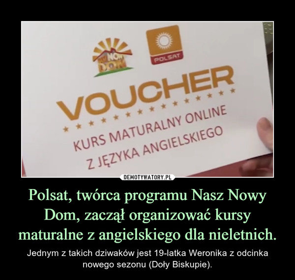 Polsat, twórca programu Nasz Nowy Dom, zaczął organizować kursy maturalne z angielskiego dla nieletnich. – Jednym z takich dziwaków jest 19-latka Weronika z odcinka nowego sezonu (Doły Biskupie). 