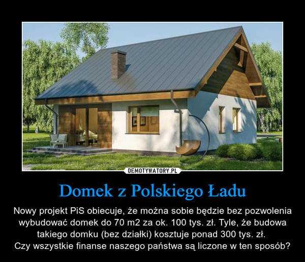 Domek z Polskiego Ładu – Nowy projekt PiS obiecuje, że można sobie będzie bez pozwolenia wybudować domek do 70 m2 za ok. 100 tys. zł. Tyle, że budowa takiego domku (bez działki) kosztuje ponad 300 tys. zł. Czy wszystkie finanse naszego państwa są liczone w ten sposób? 