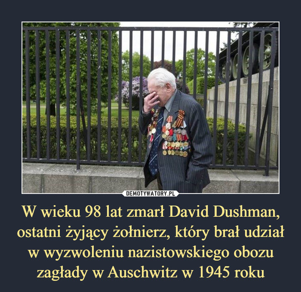 W wieku 98 lat zmarł David Dushman, ostatni żyjący żołnierz, który brał udział w wyzwoleniu nazistowskiego obozu zagłady w Auschwitz w 1945 roku –  