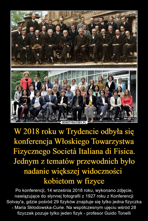 W 2018 roku w Trydencie odbyła się konferencja Włoskiego Towarzystwa Fizycznego Società Italiana di Fisica. Jednym z tematów przewodnich było nadanie większej widoczności kobietom w fizyce – Po konferencji, 14 września 2018 roku, wykonano zdjęcie, nawiązujące do słynnej fotografii z 1927 roku z Konferencji Solvay'a, gdzie pośród 29 fizyków znajduje się tylko jedna fizyczka - Maria Skłodowska-Curie. Na współczesnym ujęciu wśród 28 fizyczek pozuje tylko jeden fizyk - profesor Guido Tonelli 