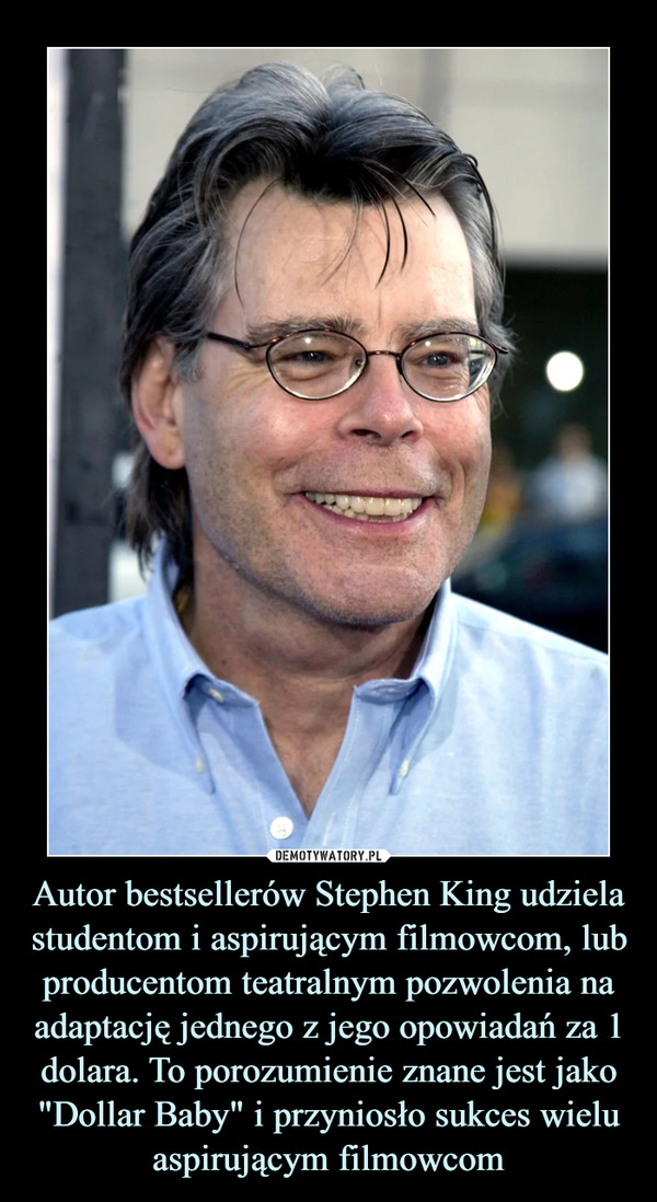 Autor bestsellerów Stephen King udziela studentom i aspirującym filmowcom, lub producentom teatralnym pozwolenia na adaptację jednego z jego opowiadań za 1 dolara. To porozumienie znane jest jako "Dollar Baby" i przyniosło sukces wielu aspirującym filmowcom