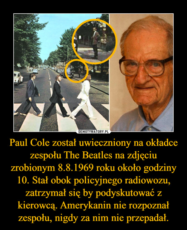 Paul Cole został uwieczniony na okładce zespołu The Beatles na zdjęciu zrobionym 8.8.1969 roku około godziny 10. Stał obok policyjnego radiowozu, zatrzymał się by podyskutować z kierowcą. Amerykanin nie rozpoznał zespołu, nigdy za nim nie przepadał. –  